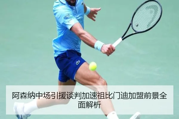 阿森纳中场引援谈判加速祖比门迪加盟前景全面解析